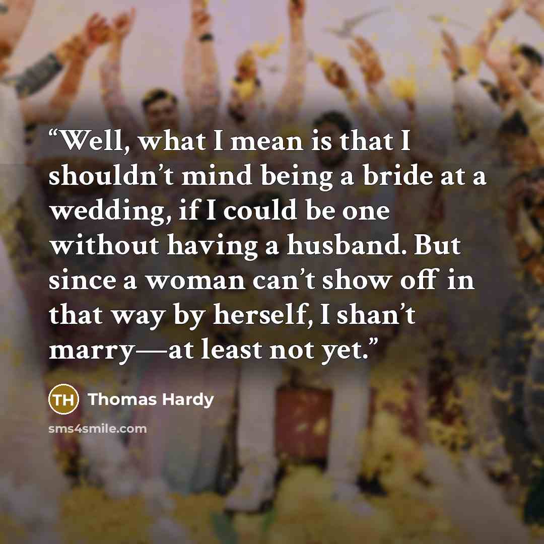 “Well, what I mean is that I shouldn’t mind being a bride at a wedding, if I could be one without having a husband. But since a woman can’t show off in that way by herself, I shan’t marry—at least not yet.” quote by Thomas Hardy