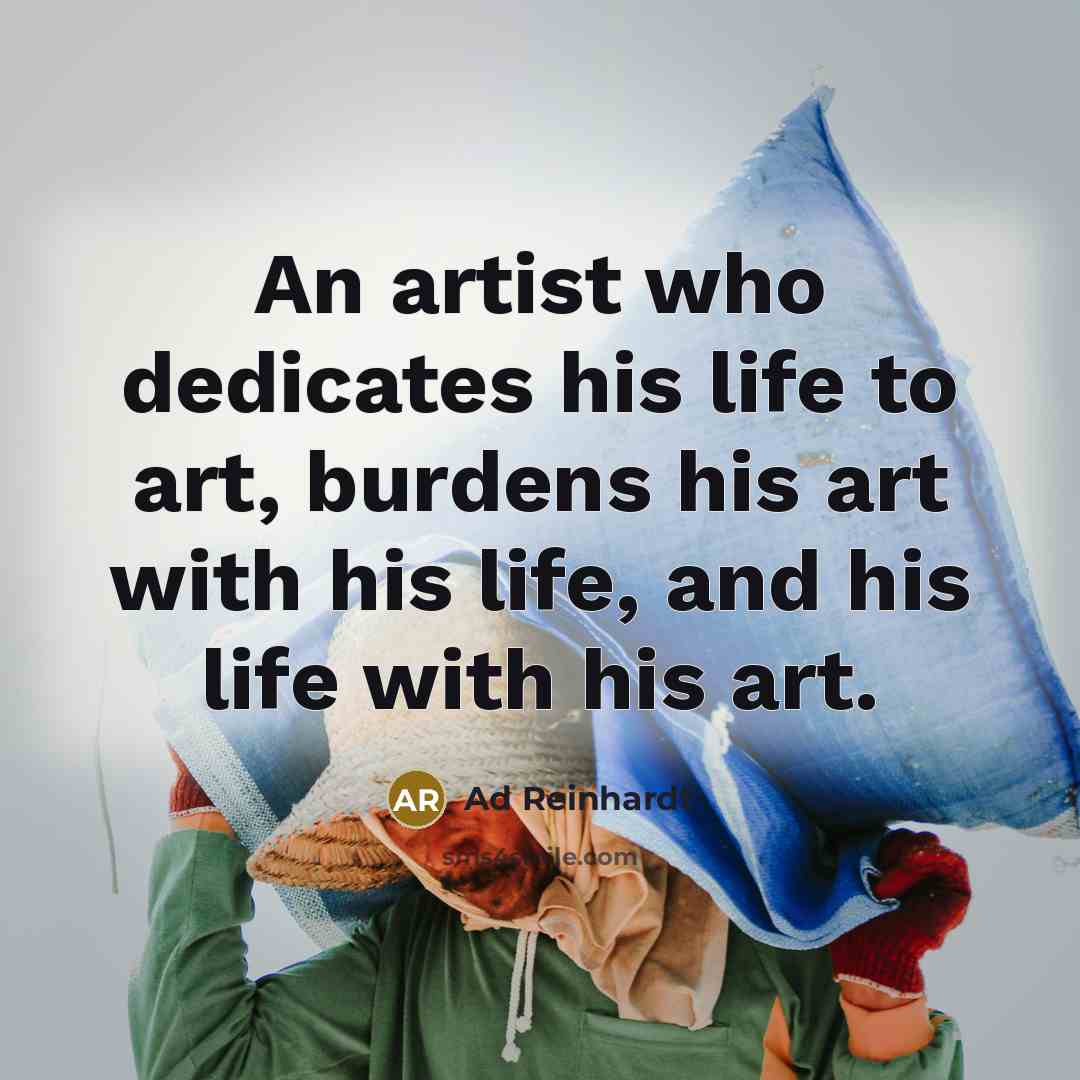 “An artist who dedicates his life to art, burdens his…” quote by Ad Reinhardt