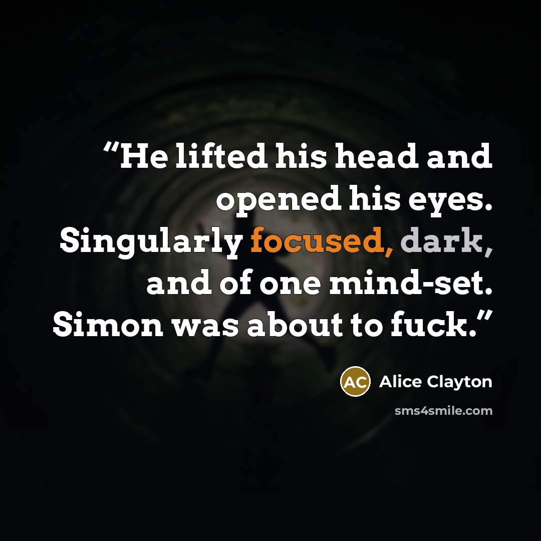 “He lifted his head and opened his eyes. Singularly focused, dark, and of one mind-set. Simon was about to fuck.” quote by Alice Clayton