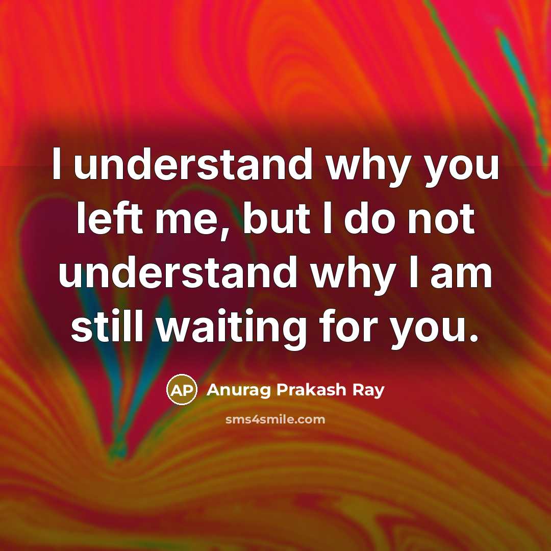 “I understand why you left me, but I do not…” quote by Anurag Prakash Ray