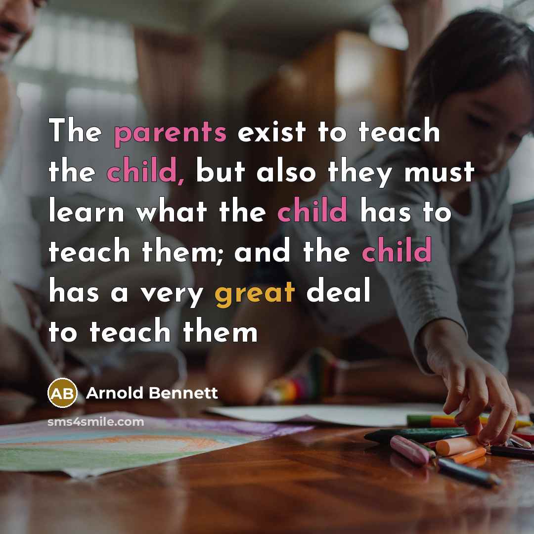 “The parents exist to teach the child, but also they must learn what the child has to teach them; and the child has a very great deal to teach them” quote by Arnold Bennett