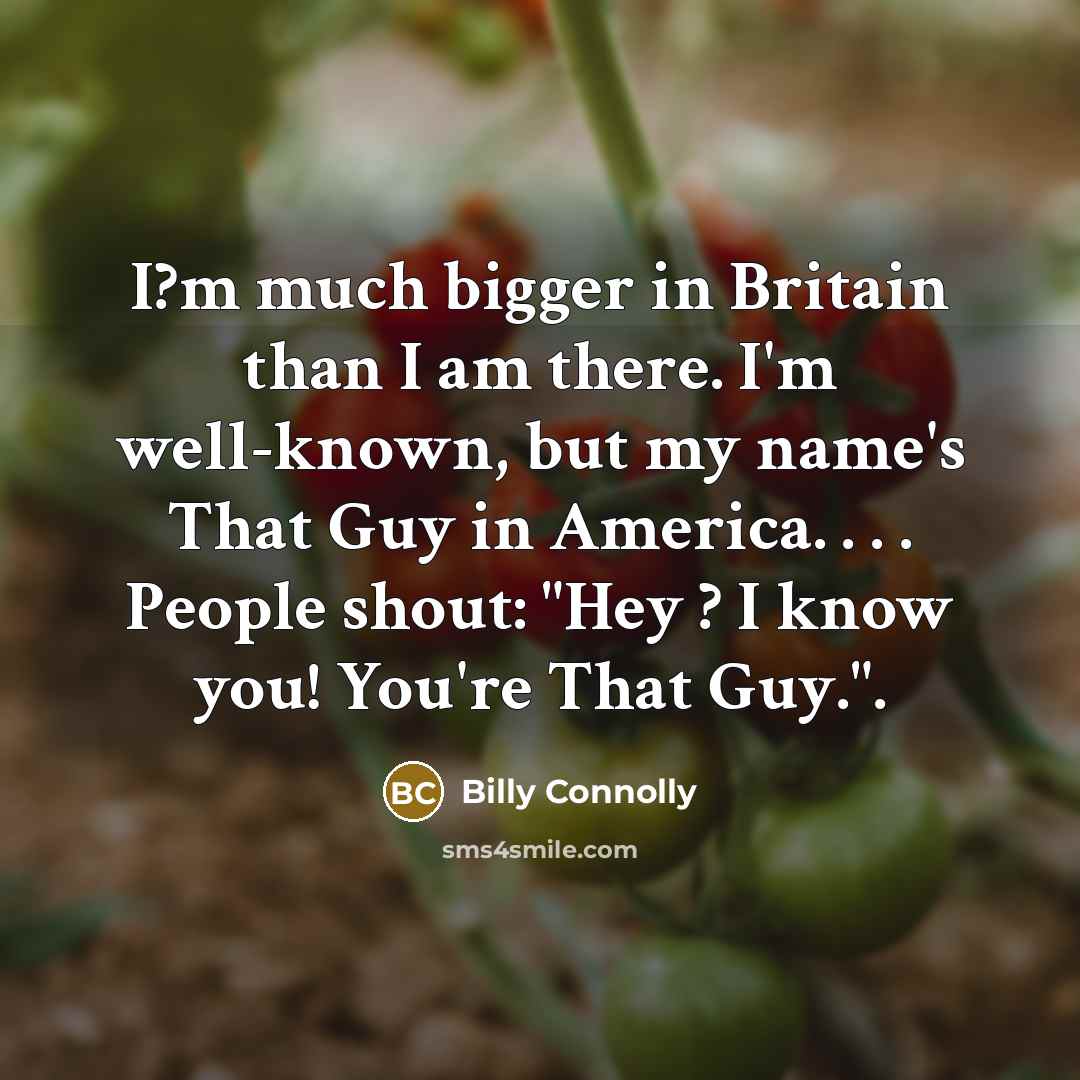 “I?m much bigger in Britain than I am there. I'm…” quote by Billy Connolly
