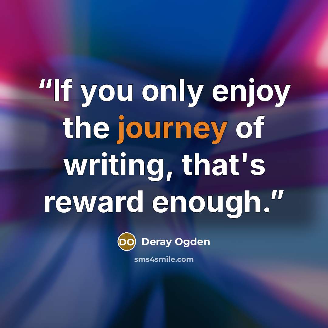“If you only enjoy the journey of writing, that's reward enough.” quote by Deray Ogden