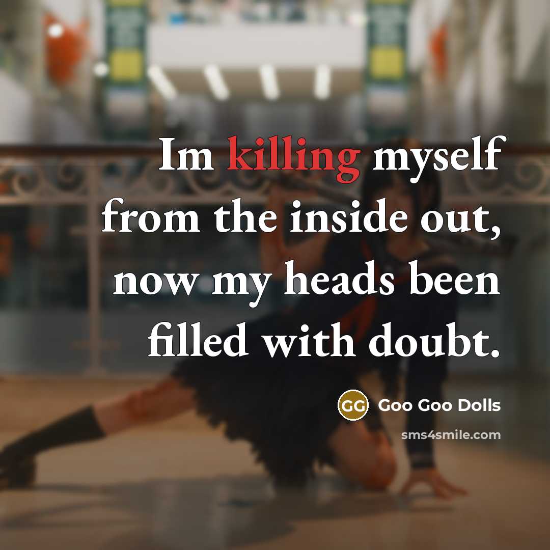 “Im killing myself from the inside out, now my heads…” quote by Goo Goo Dolls