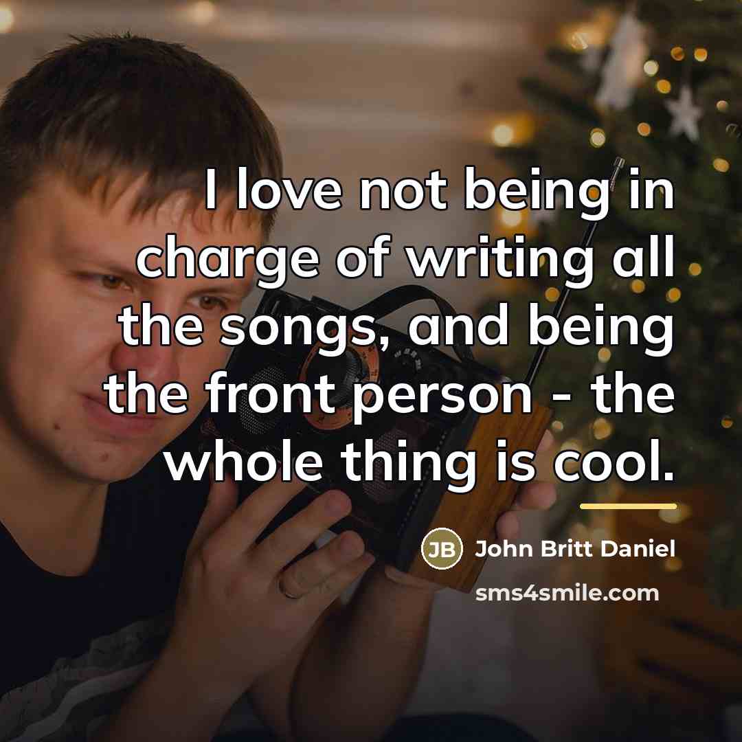 “I love not being in charge of writing all the…” quote by John Britt Daniel