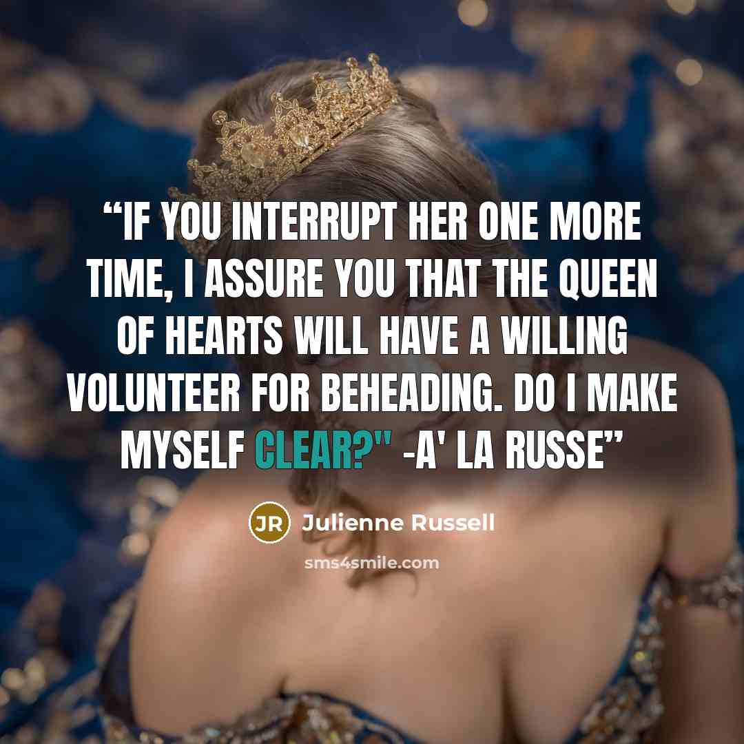 “If you interrupt her one more time, I assure you that the Queen of Hearts will have a willing volunteer for beheading. Do I make myself clear?" -a' la russe” quote by Julienne Russell