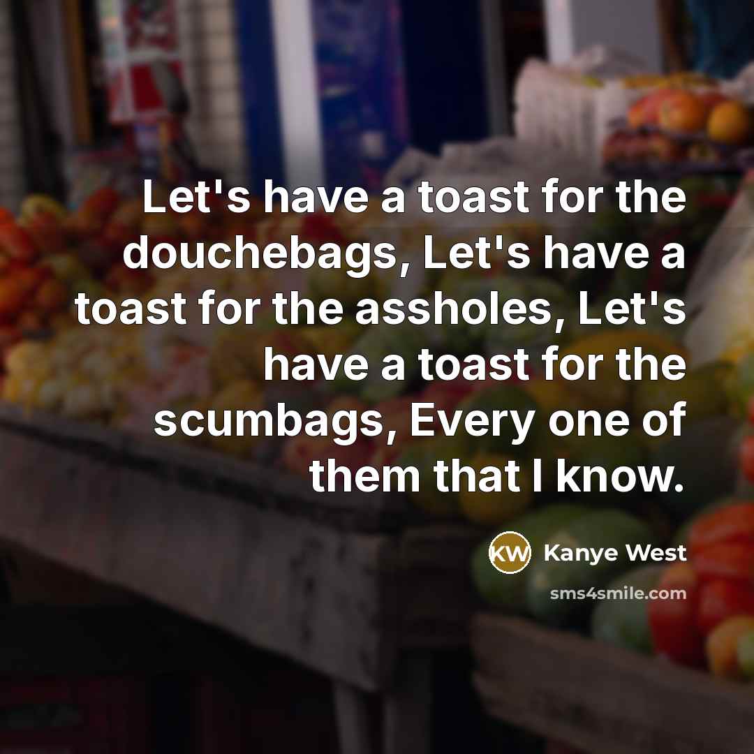 “Let's have a toast for the douchebags, Let's have a toast for the assholes, Let's have a toast for the scumbags, Every one of them that I know.” quote by Kanye West