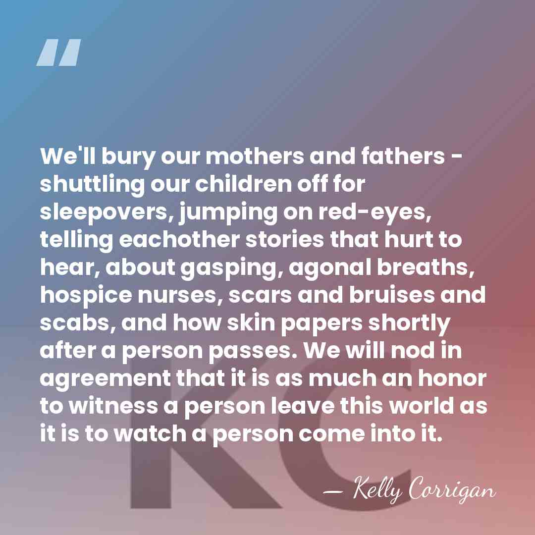 We'll bury our mothers and fathers - shuttling our children off for&hellip; - Kelly Corrigan