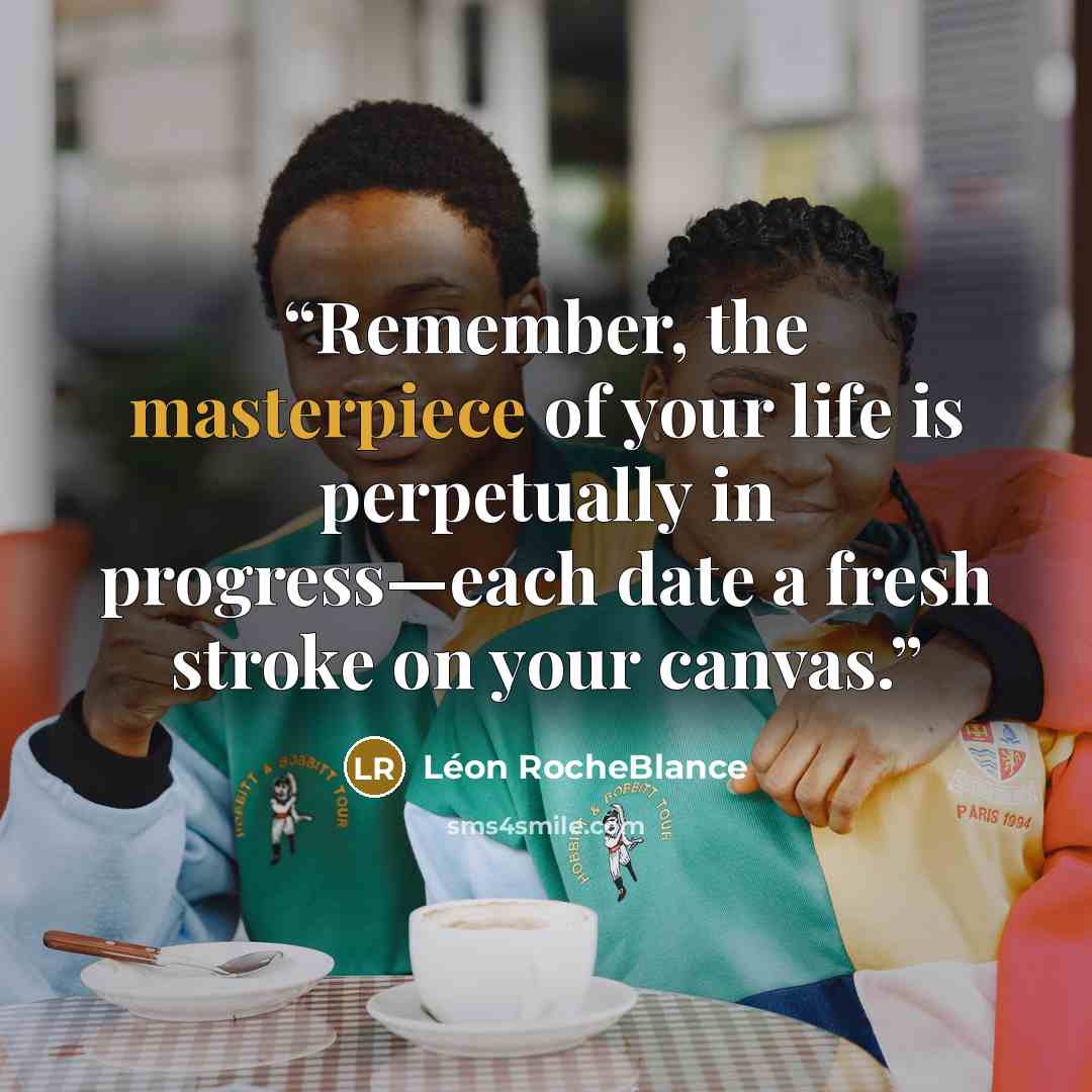 “Remember, the masterpiece of your life is perpetually in progress—each date a fresh stroke on your canvas.” quote by Léon RocheBlance