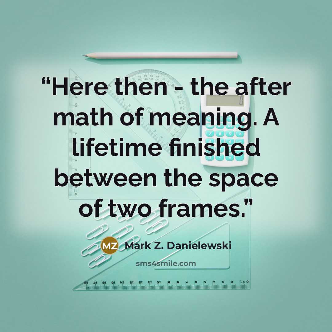 “Here then - the after math of meaning. A lifetime finished between the space of two frames.” quote by Mark Z. Danielewski