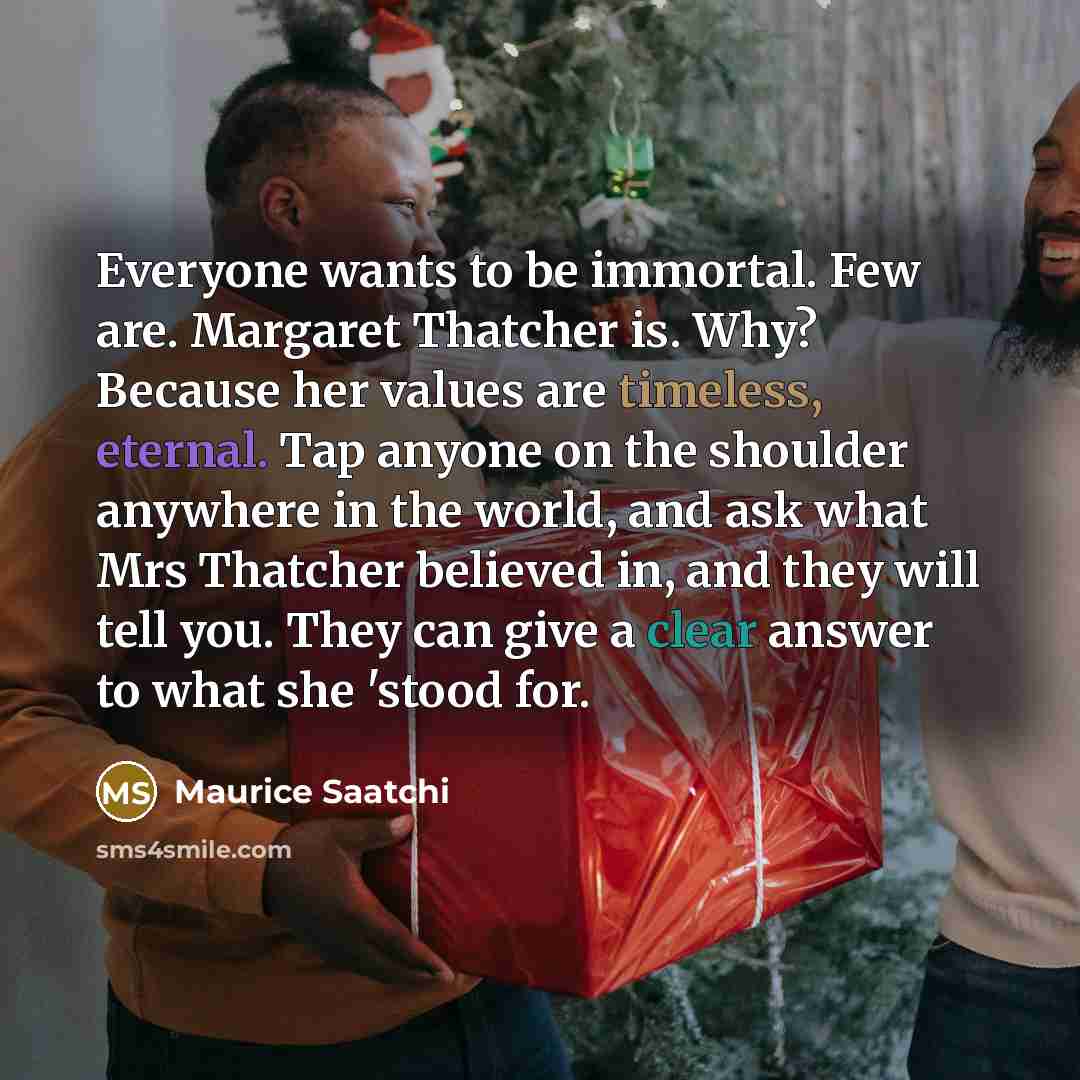 “Everyone wants to be immortal. Few are. Margaret Thatcher is.…” quote by Maurice Saatchi