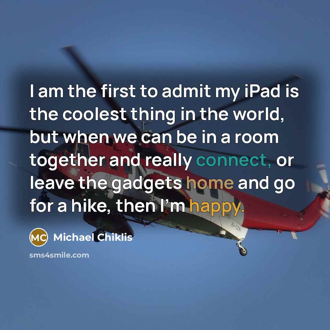 “I am the first to admit my iPad is the coolest thing in the world, but when we can be in a room together and really connect, or leave the gadgets home and go for a hike, then I'm happy.” quote by Michael Chiklis