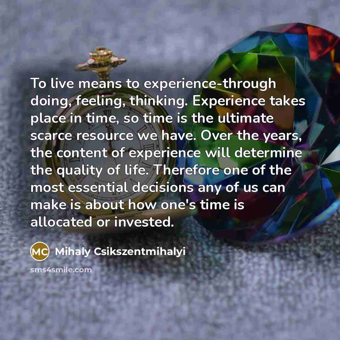 “To live means to experience-through doing, feeling, thinking. Experience takes…” quote by Mihaly Csikszentmihalyi