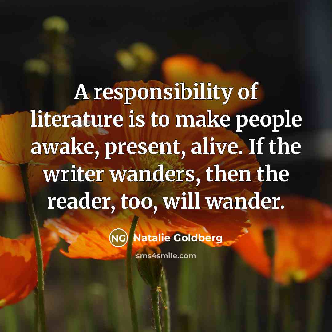 “A responsibility of literature is to make people awake, present,…” quote by Natalie Goldberg