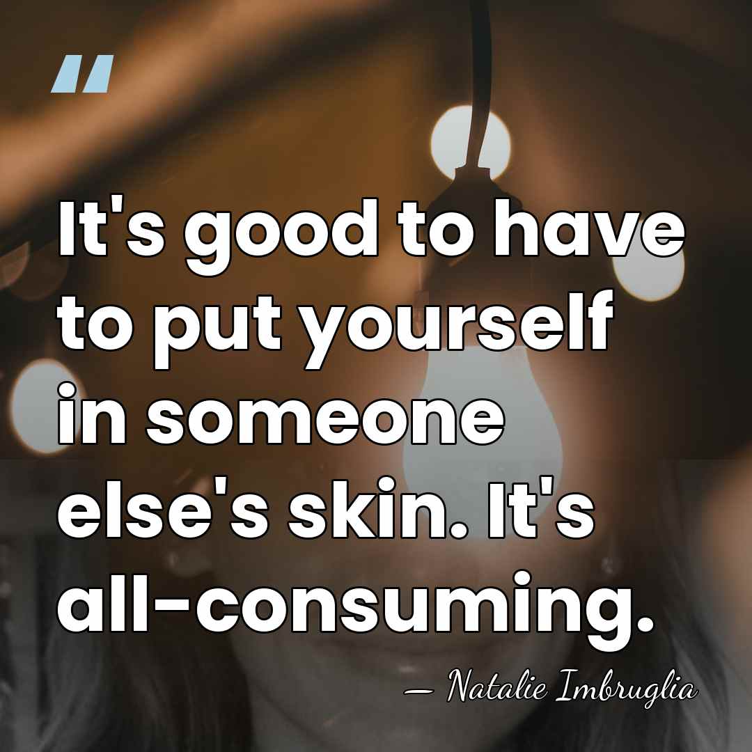 It's good to have to put yourself in someone else's skin. It's&hellip; - Natalie Imbruglia