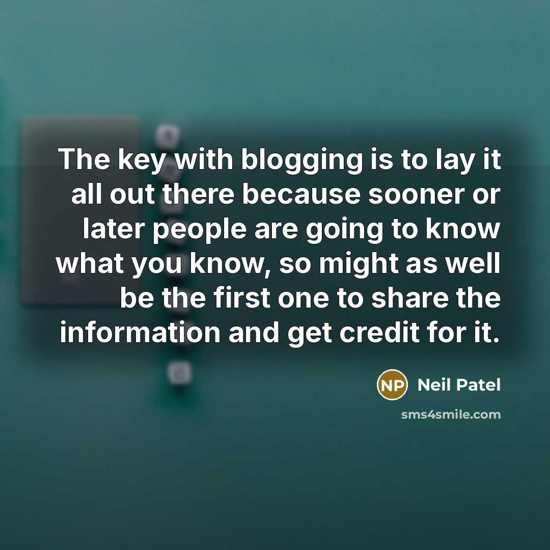 “The key with blogging is to lay it all out there because sooner or later people are going to know what you know, so might as well be the first one to share the information and get credit for it.” quote by Neil Patel