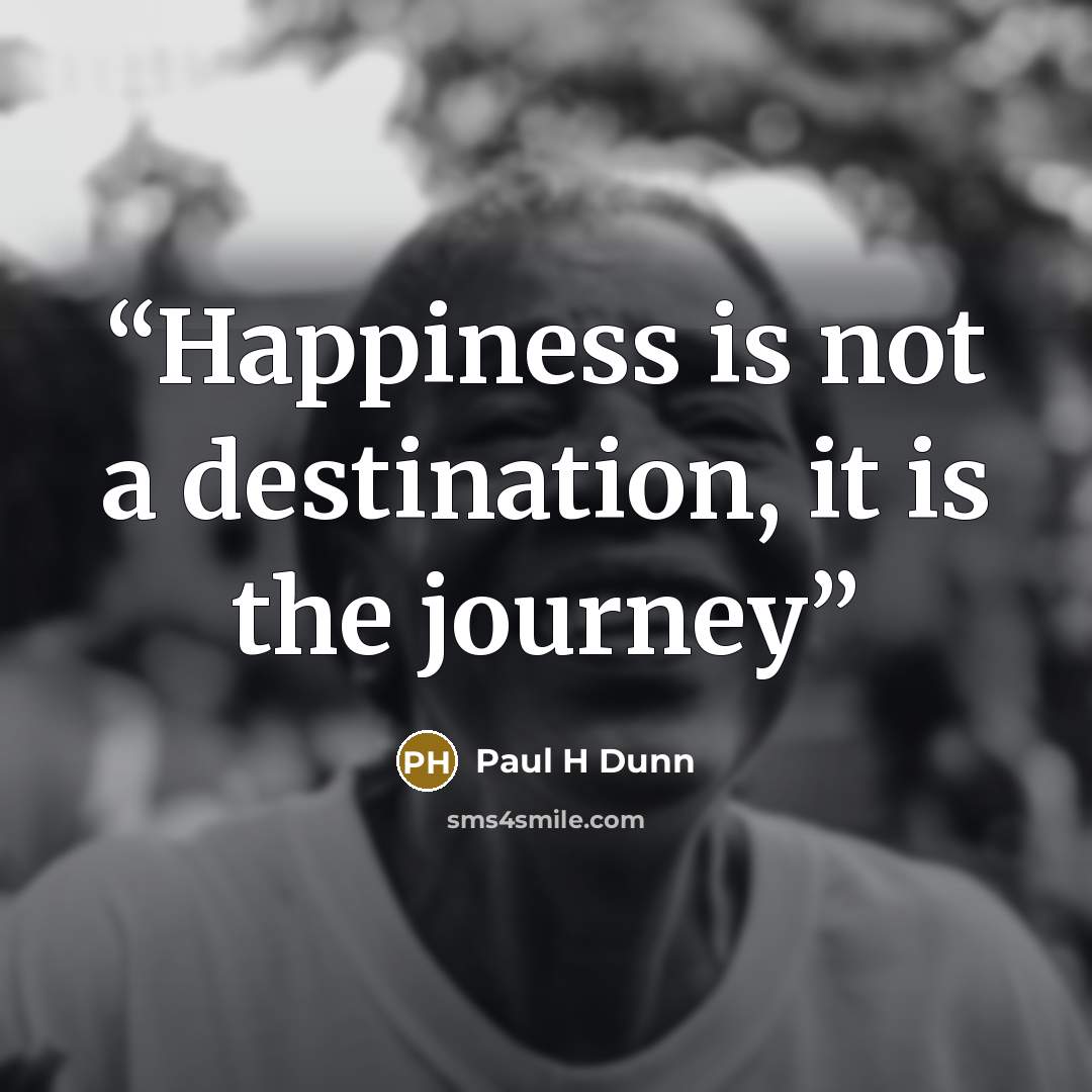“Happiness is not a destination, it is the journey” quote by Paul H Dunn