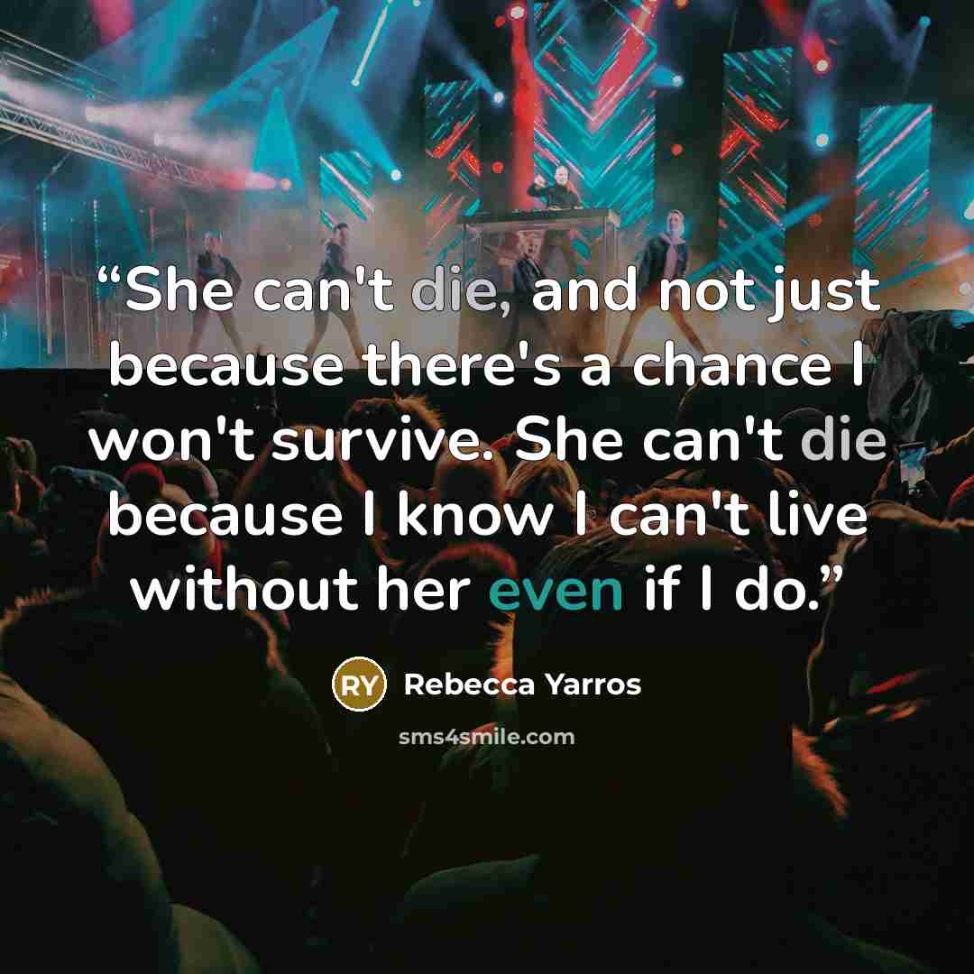 “She can't die, and not just because there's a chance I won't survive. She can't die because I know I can't live without her even if I do.” quote by Rebecca Yarros