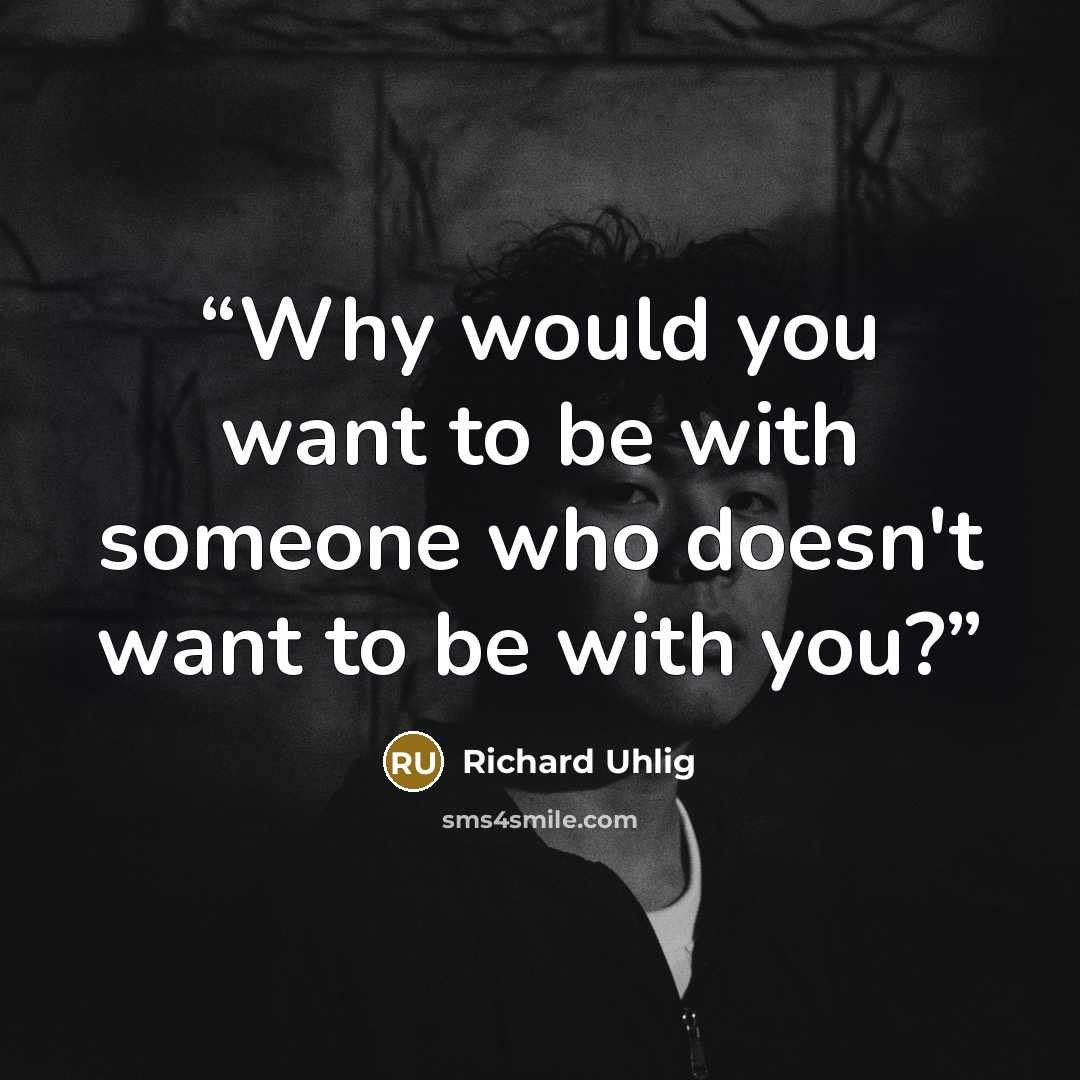 “Why would you want to be with someone who doesn't want to be with you?” quote by Richard Uhlig