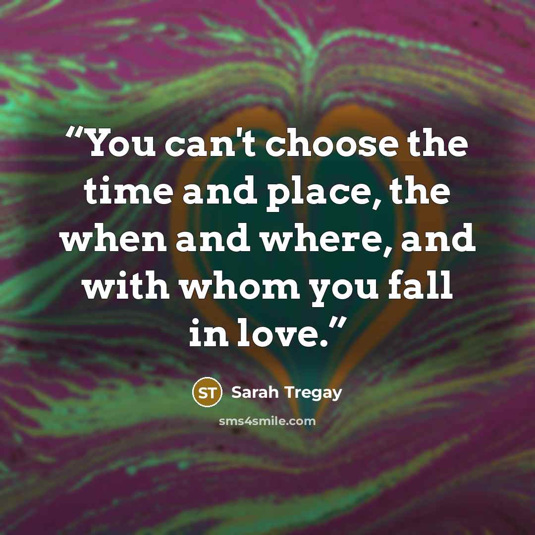 “You can't choose the time and place, the when and where, and with whom you fall in love.” quote by Sarah Tregay