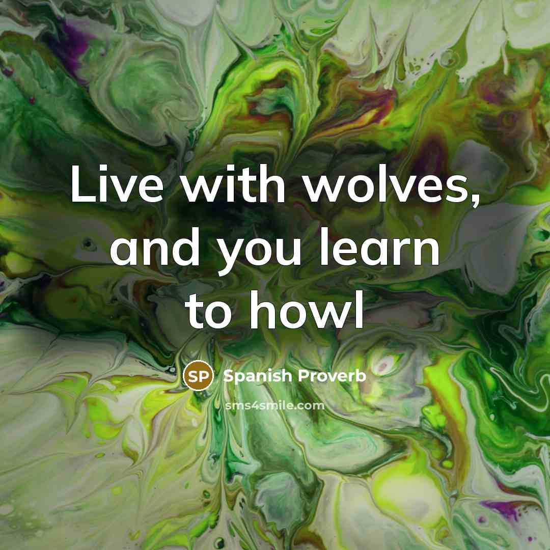 “Live with wolves, and you learn to howl…” quote by Spanish Proverb