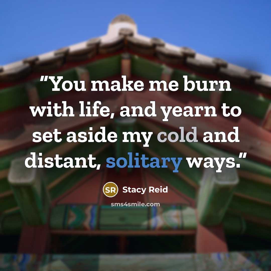 “You make me burn with life, and yearn to set aside my cold and distant, solitary ways.” quote by Stacy Reid