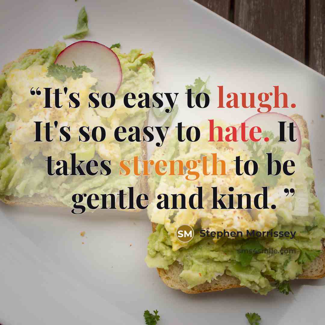 “It's so easy to laugh. It's so easy to hate. It takes strength to be gentle and kind.” quote by Stephen Morrissey