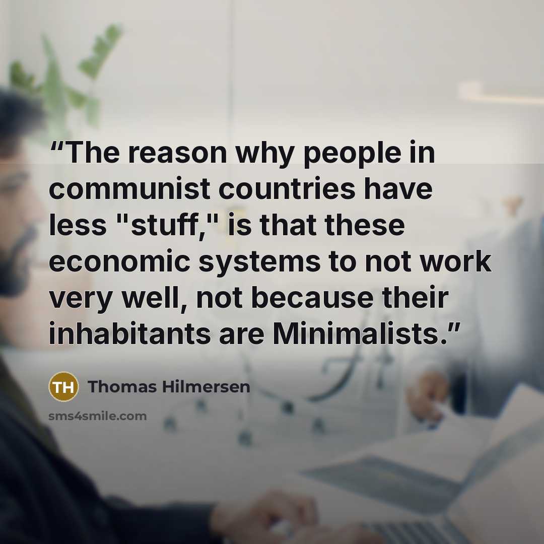 “The reason why people in communist countries have less "stuff," is that these economic systems to not work very well, not because their inhabitants are Minimalists.” quote by Thomas Hilmersen