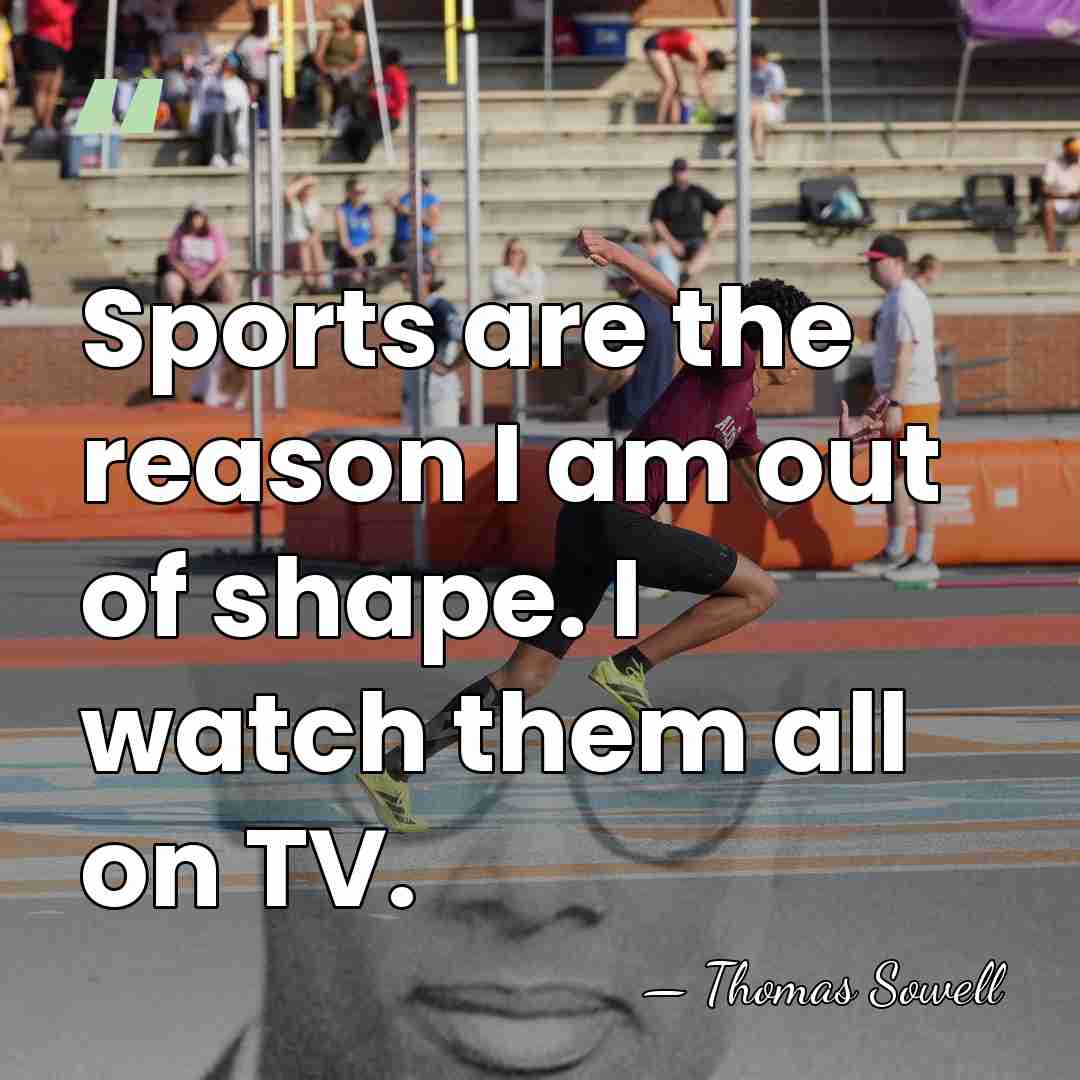 Sports are the reason I am out of shape. I watch them&hellip; - Thomas Sowell