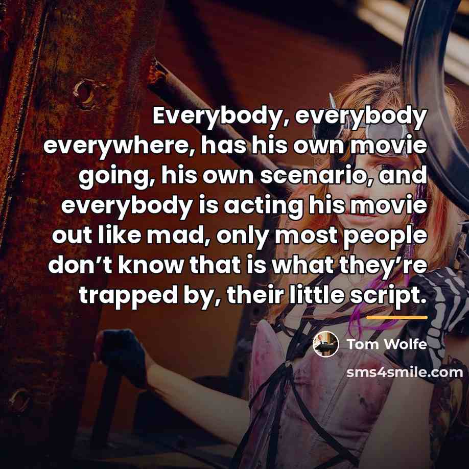 “Everybody, everybody everywhere, has his own movie going, his own…” quote by Tom Wolfe