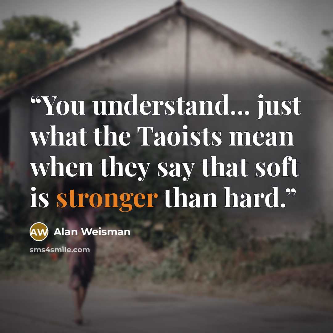 “You understand... just what the Taoists mean when they say that soft is stronger than hard.” quote by Alan Weisman