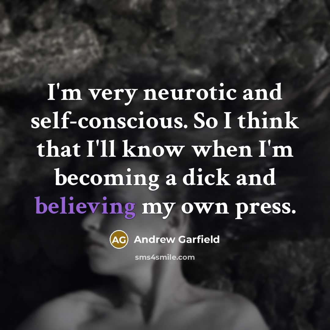 “I'm very neurotic and self-conscious. So I think that I'll know when I'm becoming a dick and believing my own press.” quote by Andrew Garfield