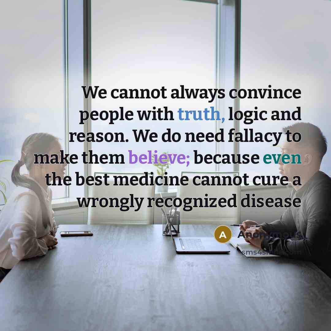 “We cannot always convince people with truth, logic and reason. We do need fallacy to make them believe; because even the best medicine cannot cure a wrongly recognized disease” quote by Anonymous