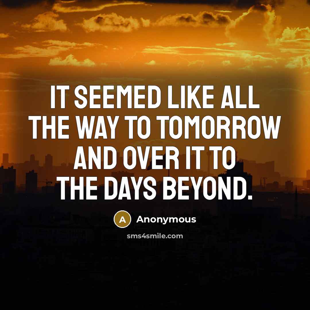 “It seemed like all the way to tomorrow and over it to the days beyond.” quote by Anonymous