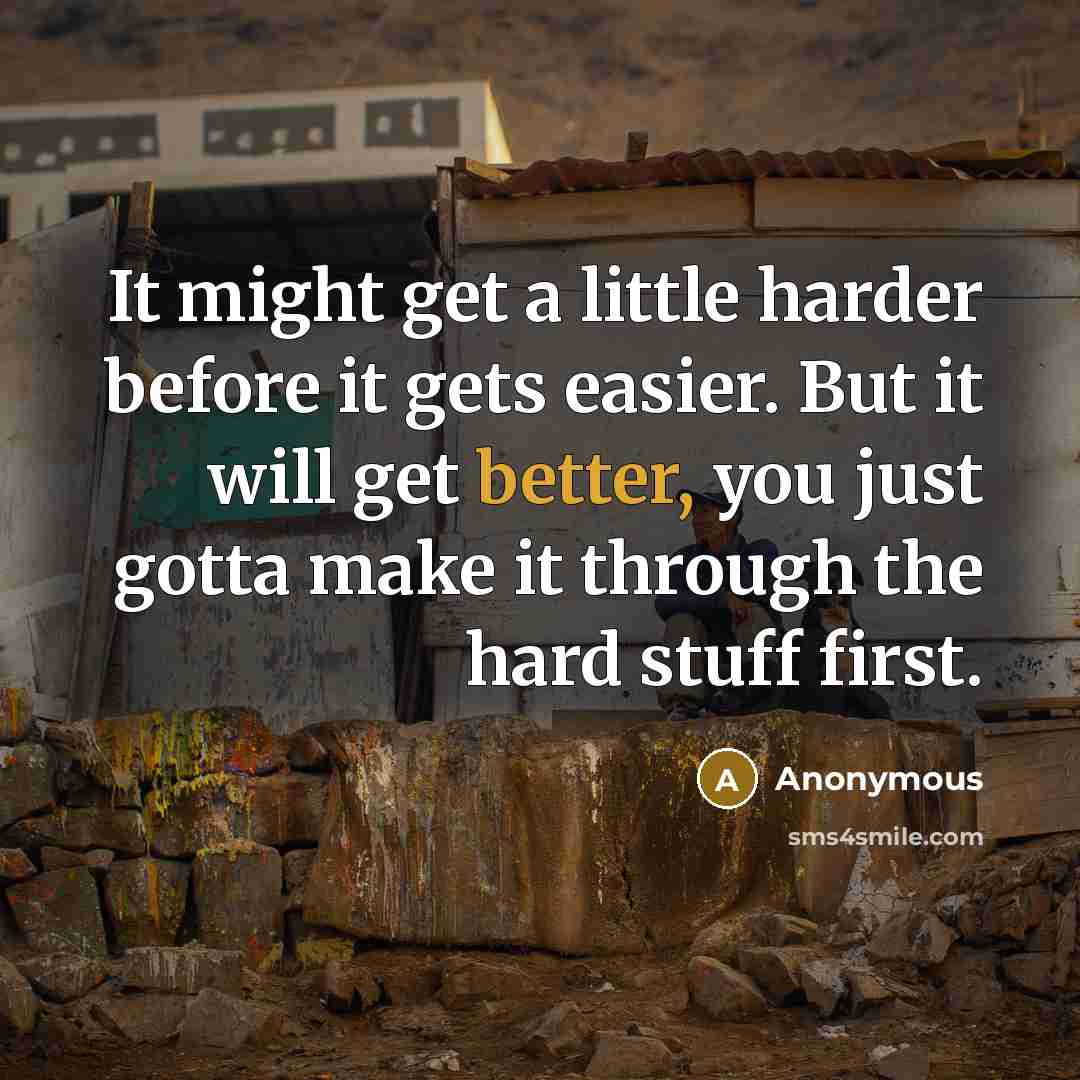 “It might get a little harder before it gets easier. But it will get better, you just gotta make it through the hard stuff first.” quote by Anonymous