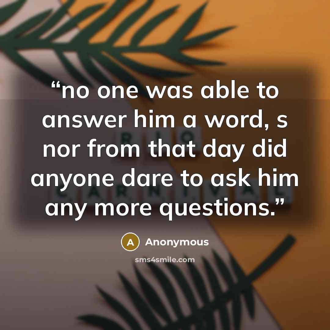 “no one was able to answer him a word, s nor from that day did anyone dare to ask him any more questions.” quote by Anonymous