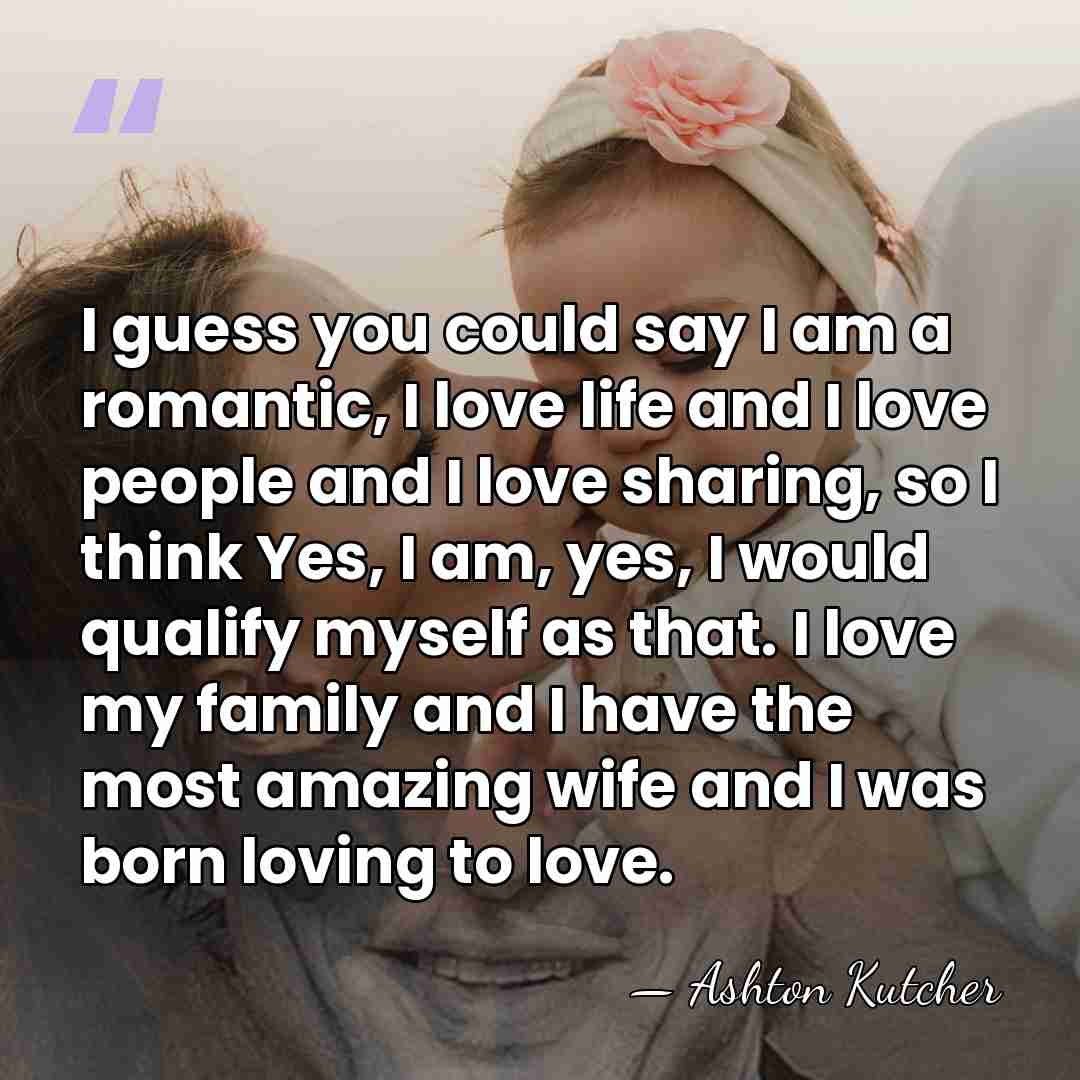 I guess you could say I am a romantic, I love life&hellip; - Ashton Kutcher