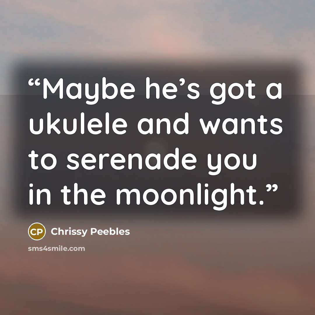 “Maybe he’s got a ukulele and wants to serenade you in the moonlight.” quote by Chrissy Peebles