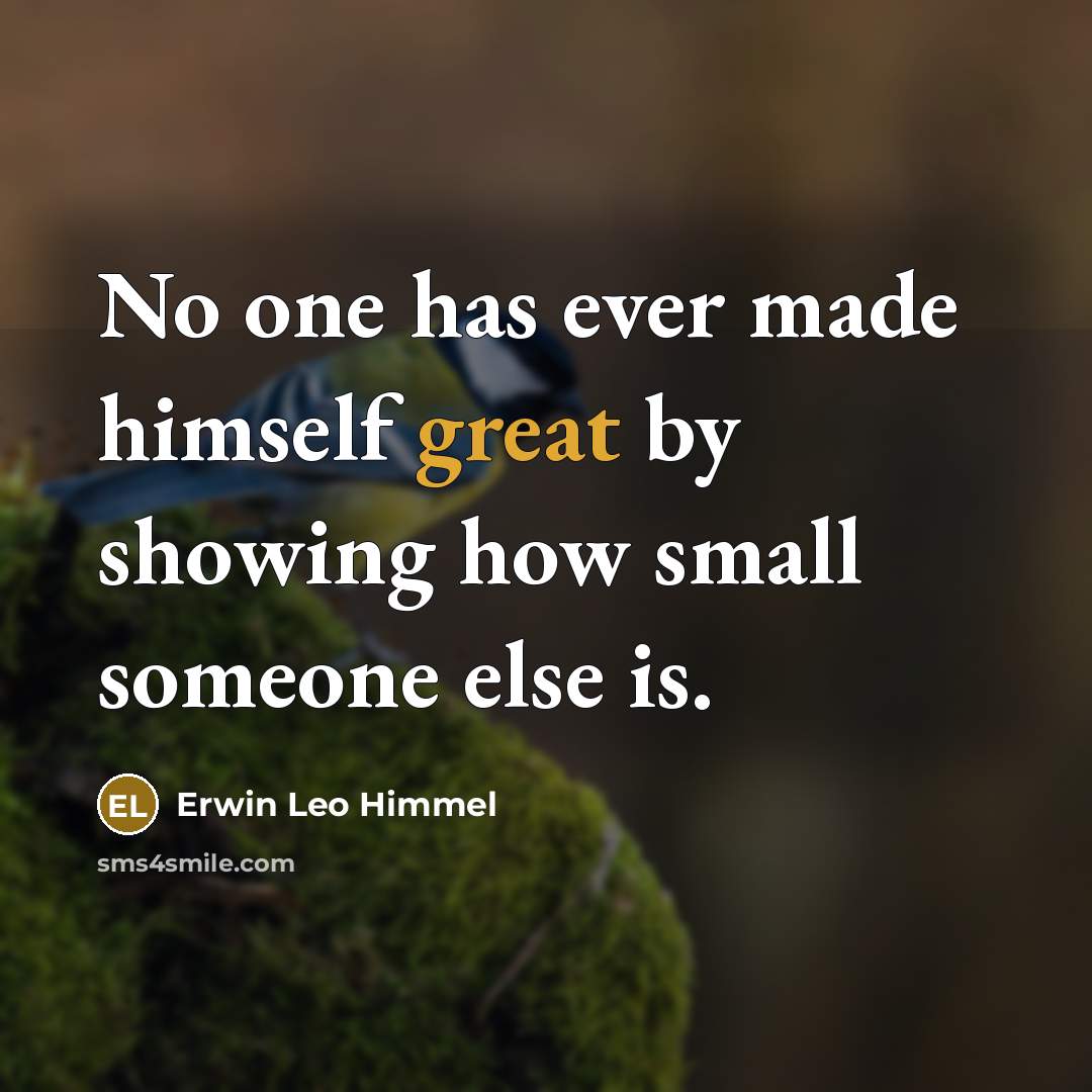 “No one has ever made himself great by showing how small someone else is.” quote by Erwin Leo Himmel
