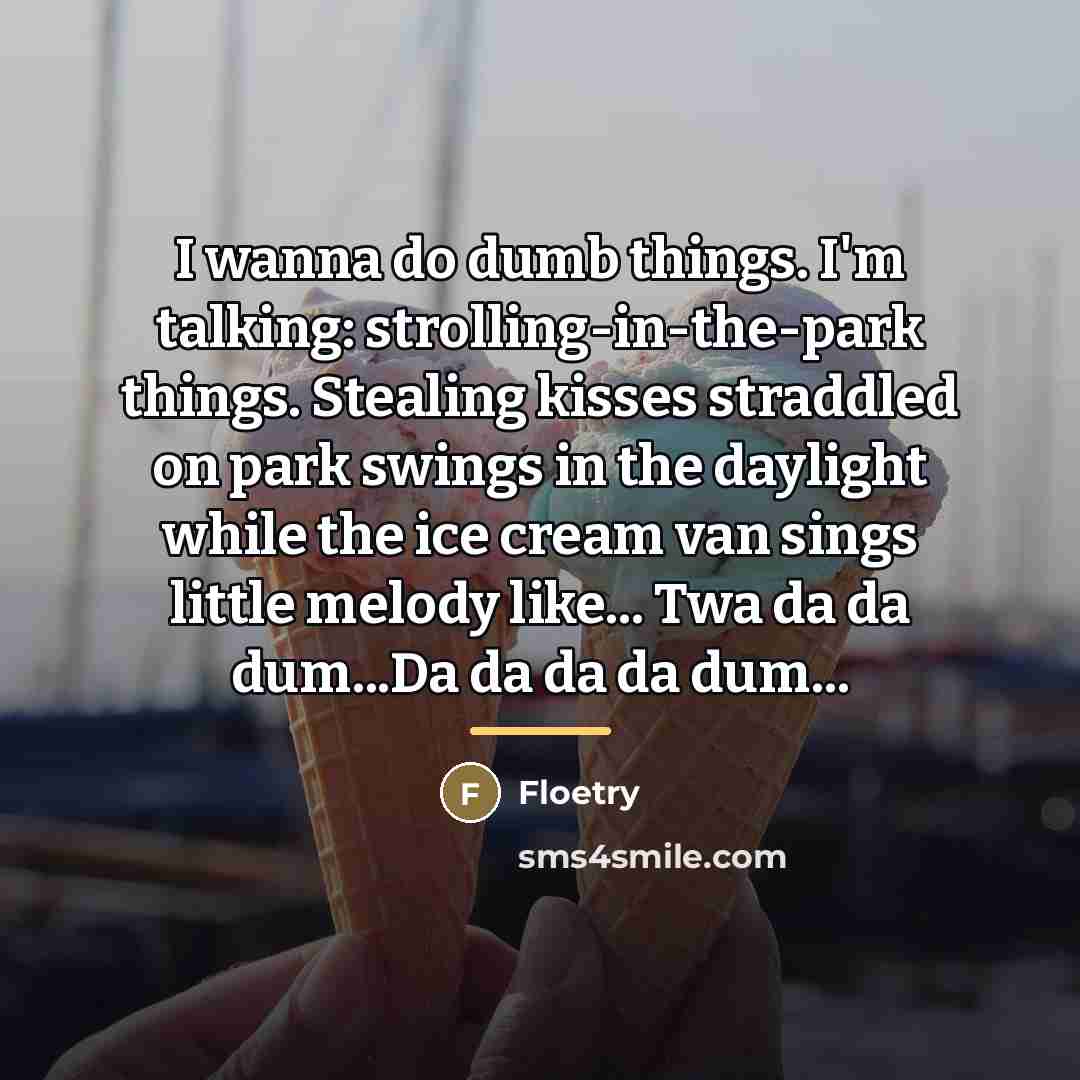 “I wanna do dumb things. I'm talking: strolling-in-the-park things. Stealing…” quote by Anonymous
