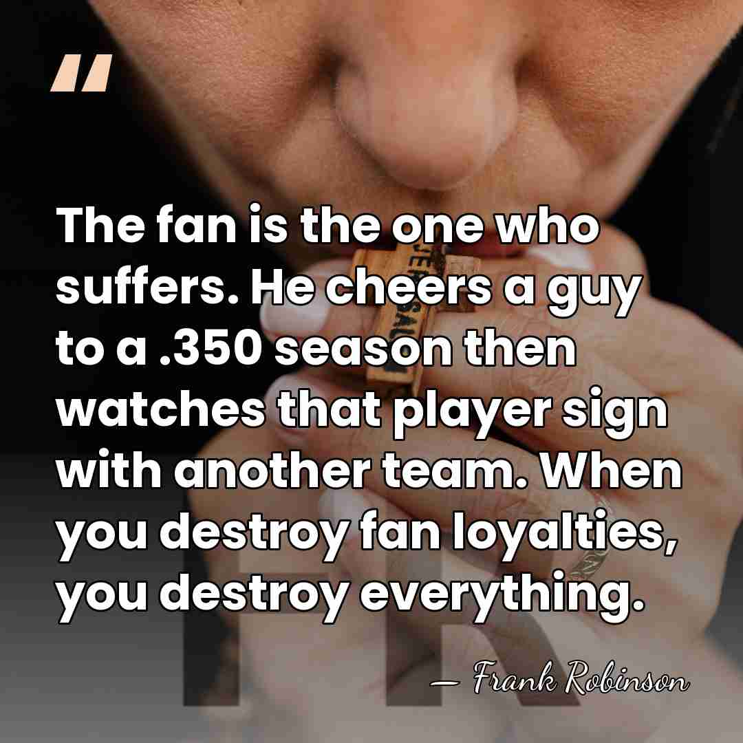 The fan is the one who suffers. He cheers a guy to&hellip; - Frank Robinson