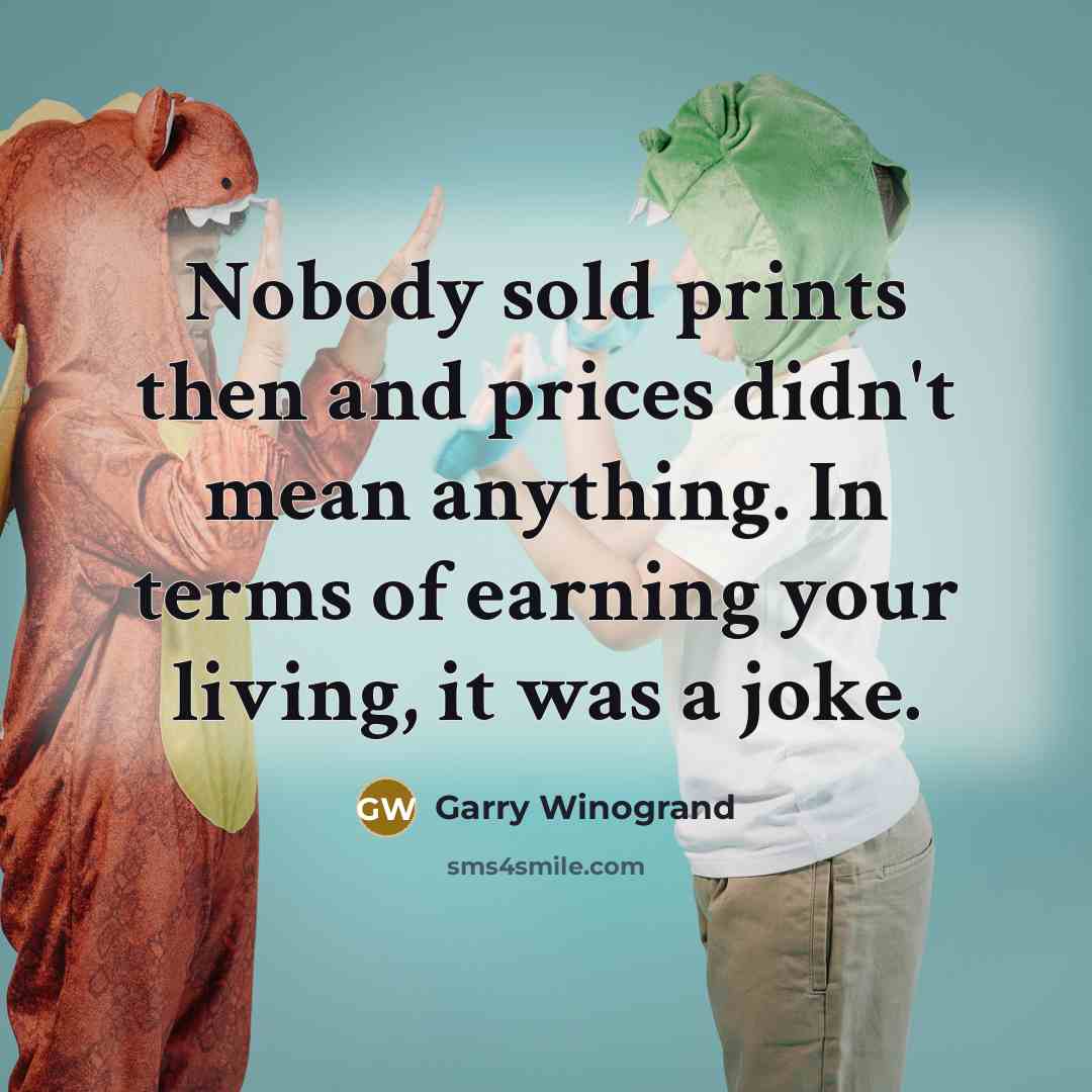 “Nobody sold prints then and prices didn't mean anything. In…” quote by Garry Winogrand