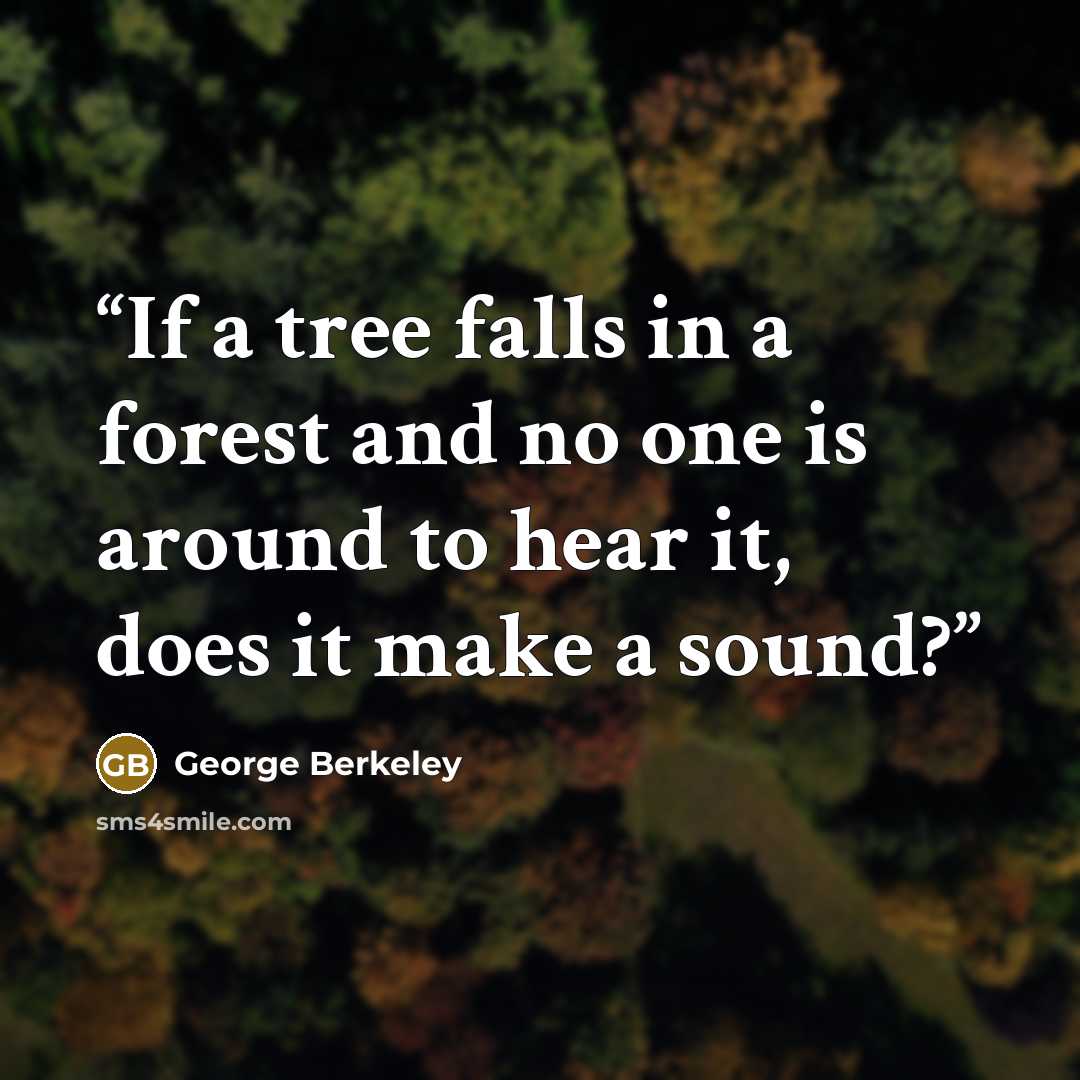 “If a tree falls in a forest and no one is around to hear it, does it make a sound?” quote by George Berkeley