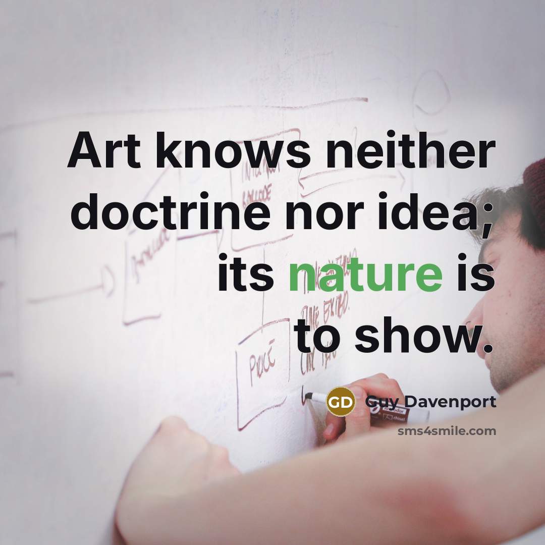 “Art knows neither doctrine nor idea; its nature is to…” quote by Guy Davenport