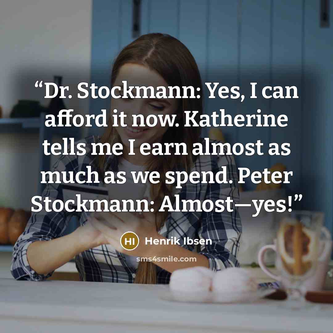 “Dr. Stockmann: Yes, I can afford it now. Katherine tells me I earn almost as much as we spend. Peter Stockmann: Almost—yes!” quote by Henrik Ibsen