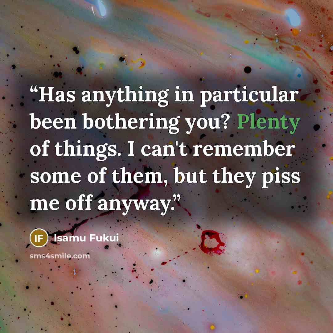 “Has anything in particular been bothering you? Plenty of things. I can't remember some of them, but they piss me off anyway.” quote by Isamu Fukui
