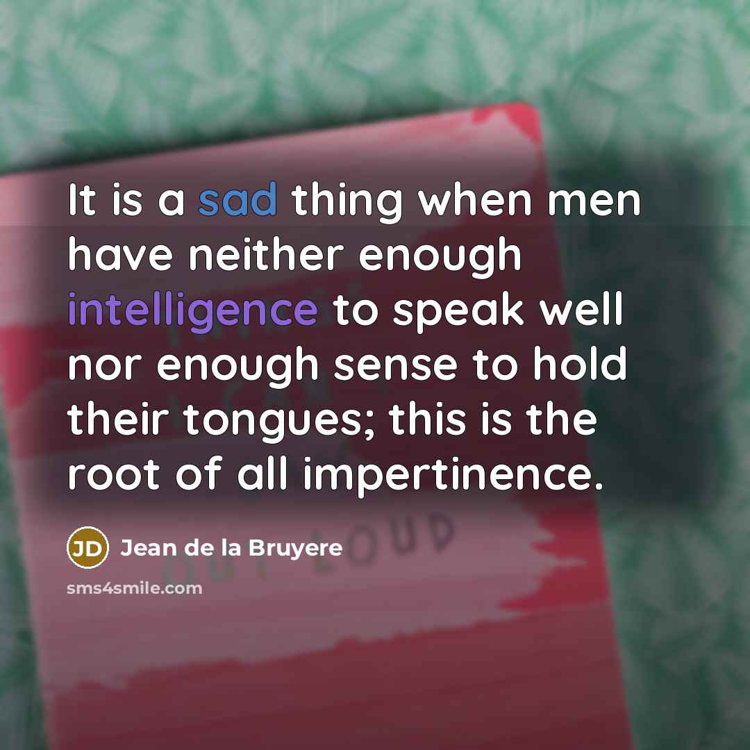 “It is a sad thing when men have neither enough intelligence to speak well nor enough sense to hold their tongues; this is the root of all impertinence.” quote by Jean de la Bruyere