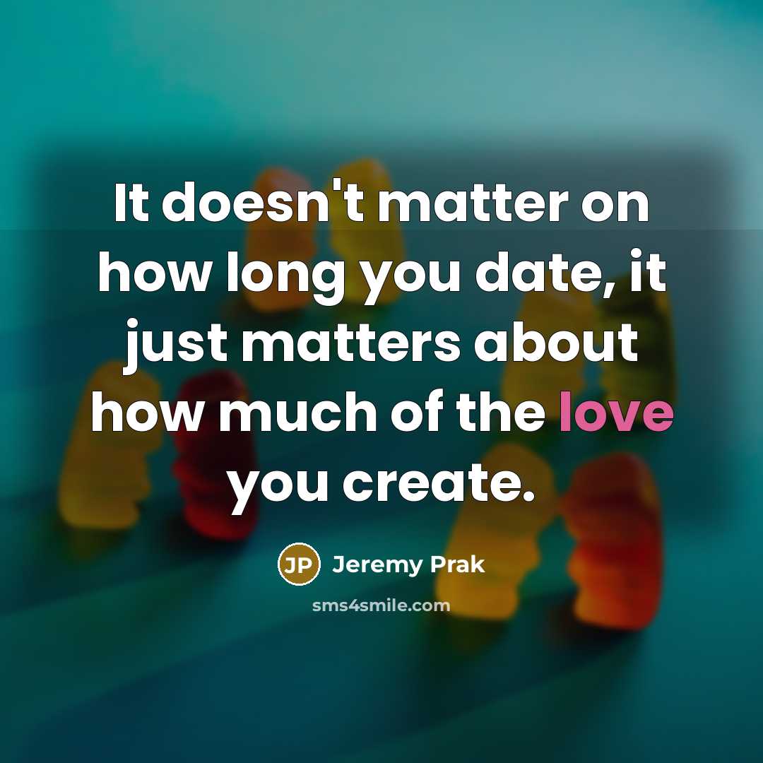 “It doesn't matter on how long you date, it just matters about how much of the love you create.” quote by Jeremy Prak