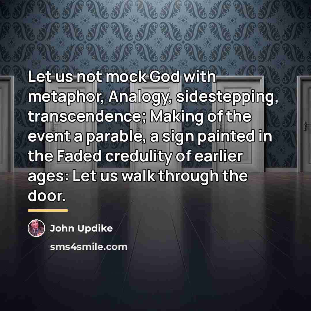 “Let us not mock God with metaphor, Analogy, sidestepping, transcendence;…” quote by John Updike