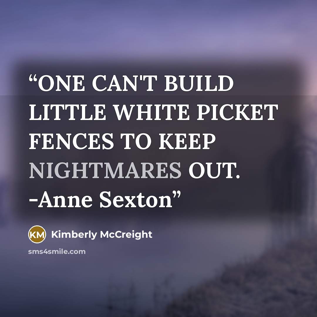 “ONE CAN'T BUILD LITTLE WHITE PICKET FENCES TO KEEP NIGHTMARES OUT. -Anne Sexton” quote by Kimberly McCreight